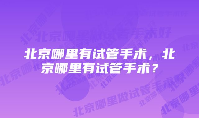 北京哪里有试管手术，北京哪里有试管手术？