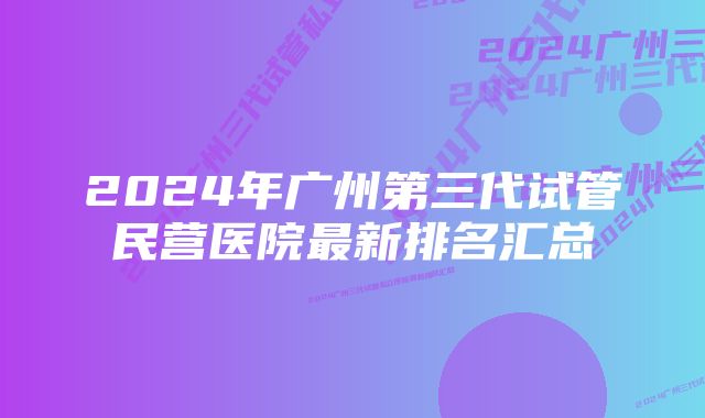 2024年广州第三代试管民营医院最新排名汇总