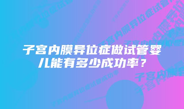 子宫内膜异位症做试管婴儿能有多少成功率？