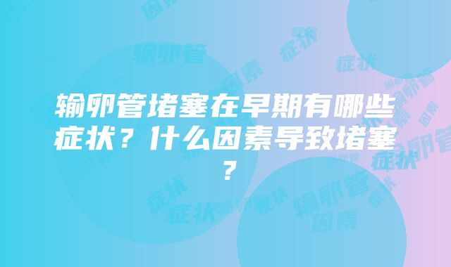 输卵管堵塞在早期有哪些症状？什么因素导致堵塞？