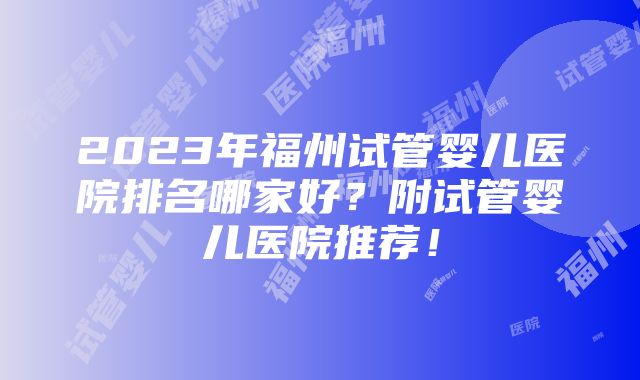 2023年福州试管婴儿医院排名哪家好？附试管婴儿医院推荐！