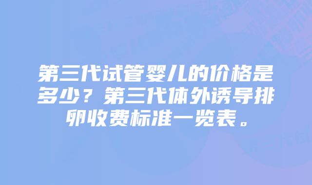 第三代试管婴儿的价格是多少？第三代体外诱导排卵收费标准一览表。