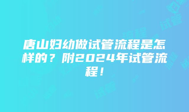 唐山妇幼做试管流程是怎样的？附2024年试管流程！