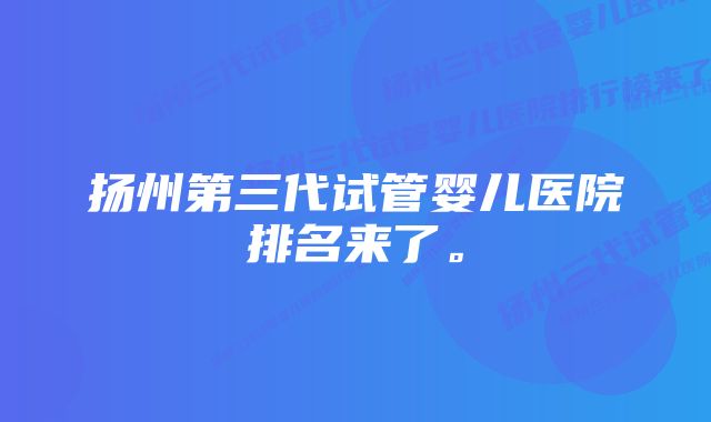 扬州第三代试管婴儿医院排名来了。