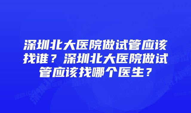 深圳北大医院做试管应该找谁？深圳北大医院做试管应该找哪个医生？