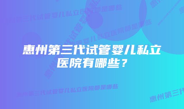 惠州第三代试管婴儿私立医院有哪些？