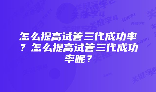 怎么提高试管三代成功率？怎么提高试管三代成功率呢？