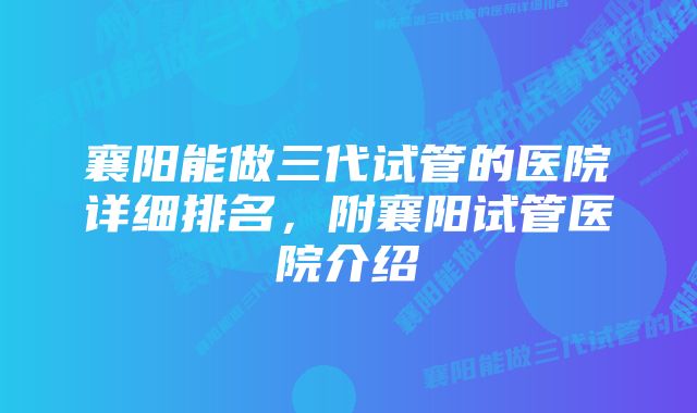 襄阳能做三代试管的医院详细排名，附襄阳试管医院介绍