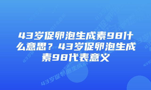 43岁促卵泡生成素98什么意思？43岁促卵泡生成素98代表意义