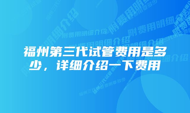 福州第三代试管费用是多少，详细介绍一下费用