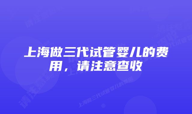 上海做三代试管婴儿的费用，请注意查收