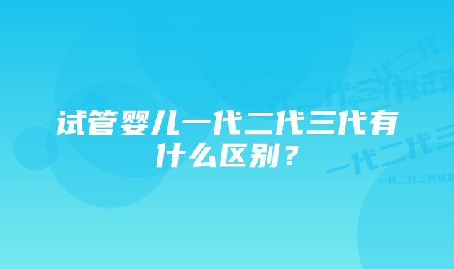 试管婴儿一代二代三代有什么区别？