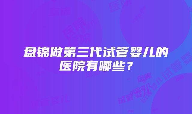 盘锦做第三代试管婴儿的医院有哪些？