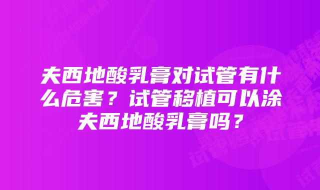 夫西地酸乳膏对试管有什么危害？试管移植可以涂夫西地酸乳膏吗？