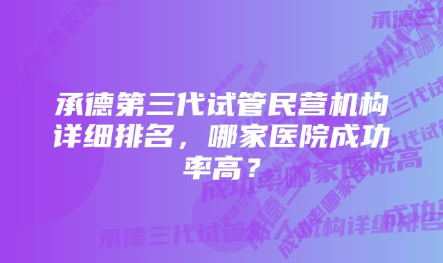 承德第三代试管民营机构详细排名，哪家医院成功率高？