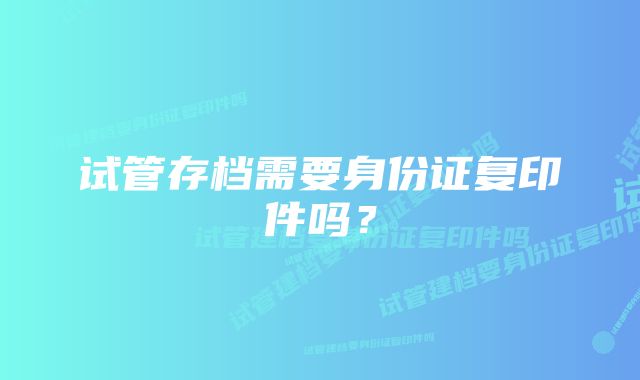 试管存档需要身份证复印件吗？