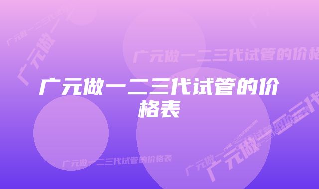 广元做一二三代试管的价格表