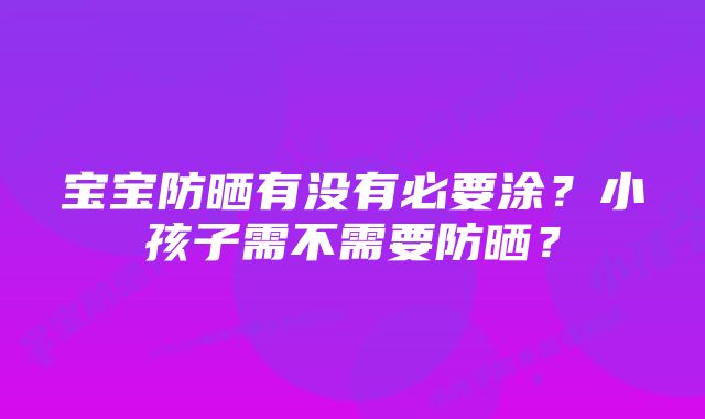 宝宝防晒有没有必要涂？小孩子需不需要防晒？