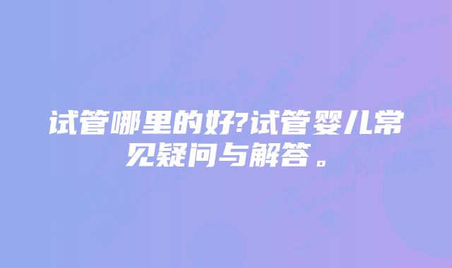 试管哪里的好?试管婴儿常见疑问与解答。