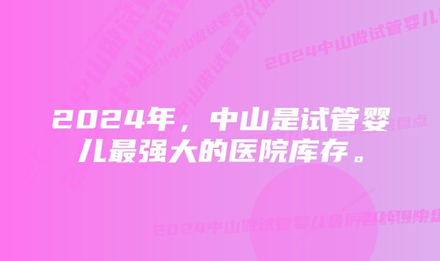 2024年，中山是试管婴儿最强大的医院库存。