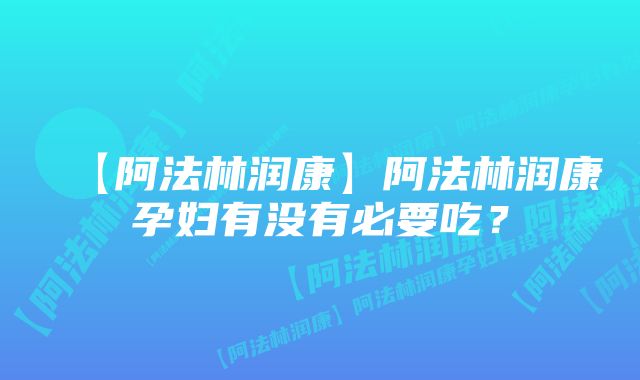 【阿法林润康】阿法林润康孕妇有没有必要吃？