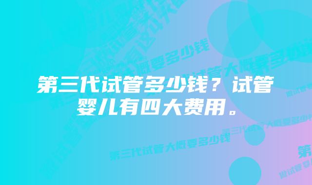 第三代试管多少钱？试管婴儿有四大费用。