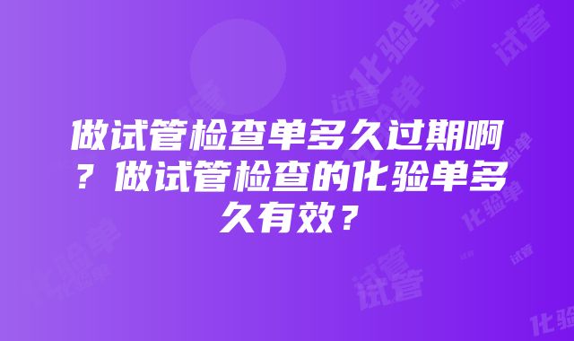 做试管检查单多久过期啊？做试管检查的化验单多久有效？