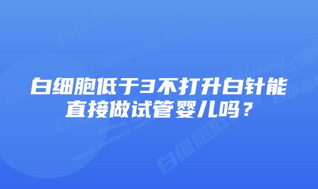 白细胞低于3不打升白针能直接做试管婴儿吗？