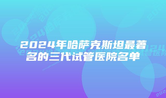 2024年哈萨克斯坦最著名的三代试管医院名单