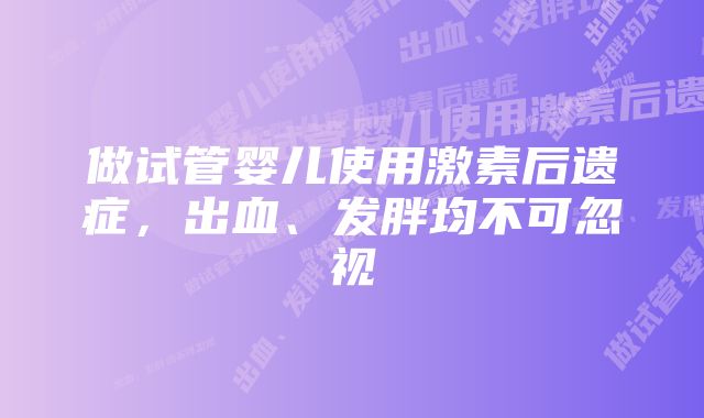 做试管婴儿使用激素后遗症，出血、发胖均不可忽视