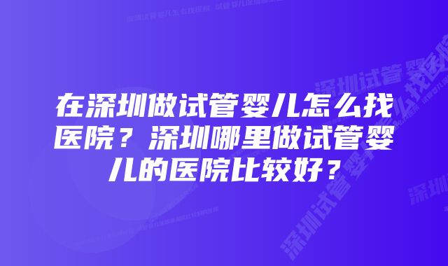 在深圳做试管婴儿怎么找医院？深圳哪里做试管婴儿的医院比较好？