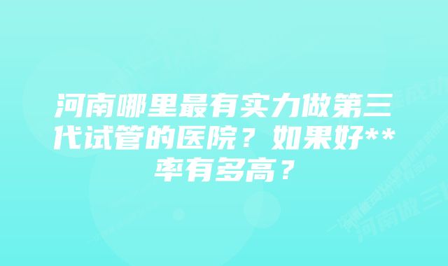 河南哪里最有实力做第三代试管的医院？如果好**率有多高？