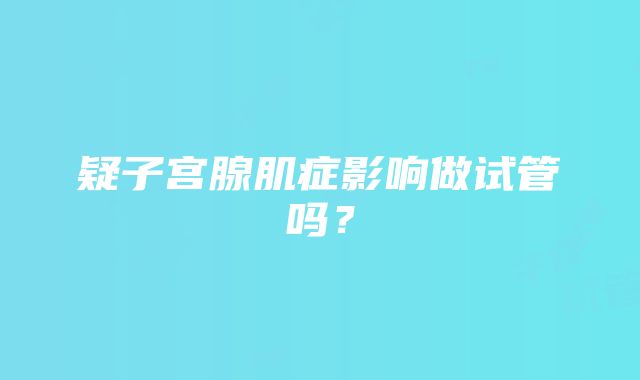 疑子宫腺肌症影响做试管吗？