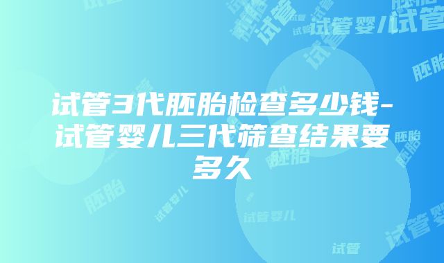 试管3代胚胎检查多少钱-试管婴儿三代筛查结果要多久