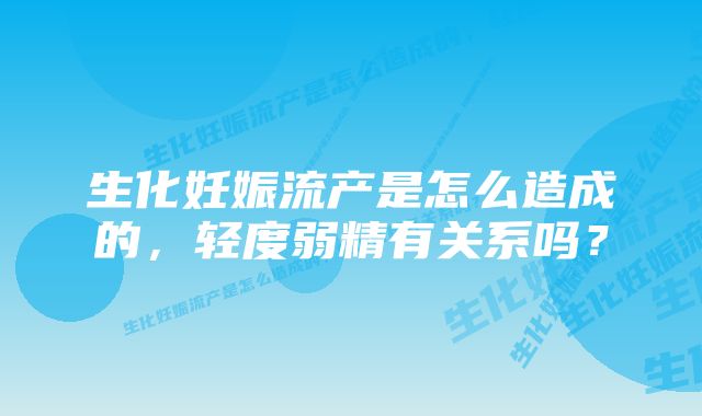 生化妊娠流产是怎么造成的，轻度弱精有关系吗？