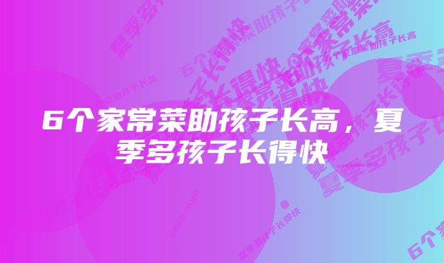 6个家常菜助孩子长高，夏季多孩子长得快