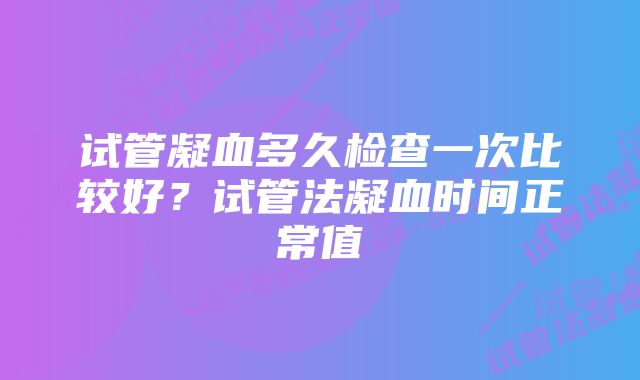 试管凝血多久检查一次比较好？试管法凝血时间正常值