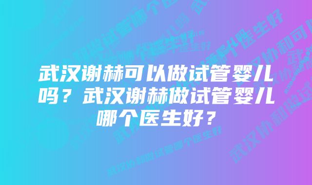 武汉谢赫可以做试管婴儿吗？武汉谢赫做试管婴儿哪个医生好？