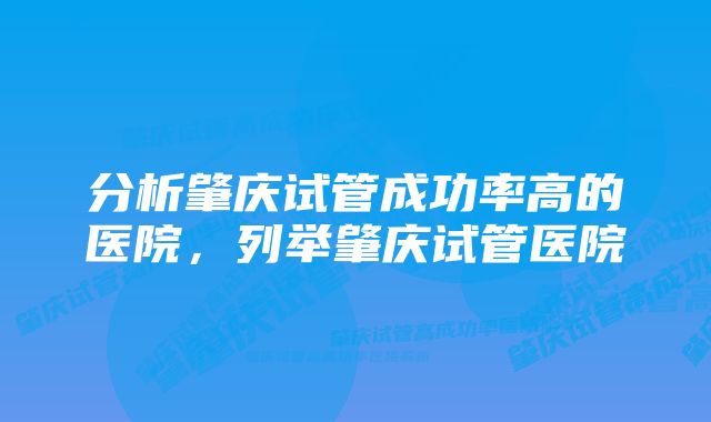 分析肇庆试管成功率高的医院，列举肇庆试管医院