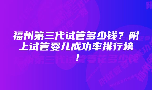 福州第三代试管多少钱？附上试管婴儿成功率排行榜！