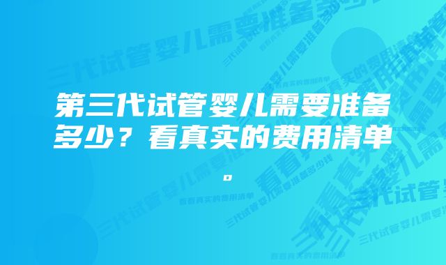 第三代试管婴儿需要准备多少？看真实的费用清单。