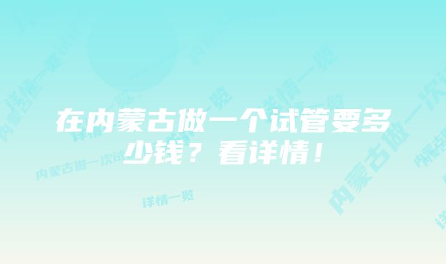 在内蒙古做一个试管要多少钱？看详情！