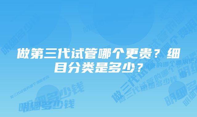 做第三代试管哪个更贵？细目分类是多少？