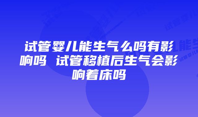 试管婴儿能生气么吗有影响吗 试管移植后生气会影响着床吗