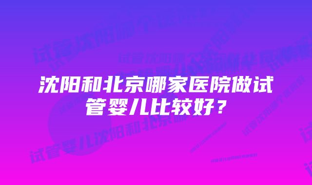 沈阳和北京哪家医院做试管婴儿比较好？