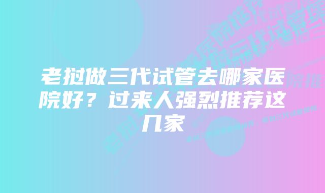 老挝做三代试管去哪家医院好？过来人强烈推荐这几家