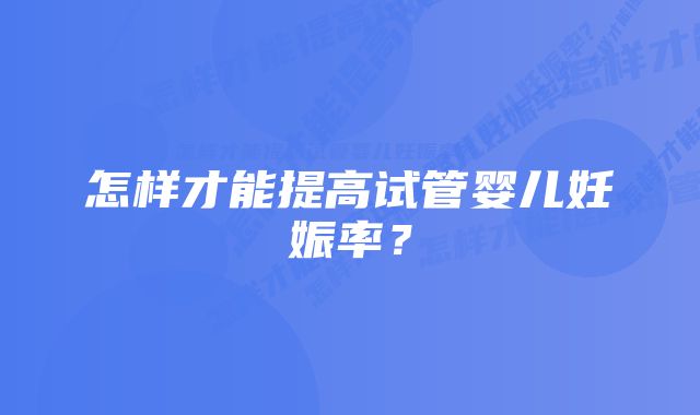 怎样才能提高试管婴儿妊娠率？