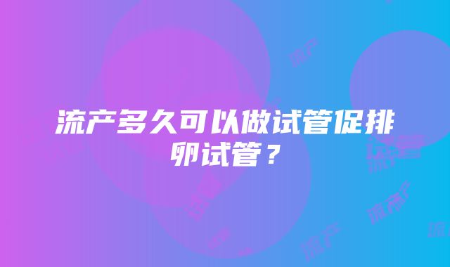 流产多久可以做试管促排卵试管？