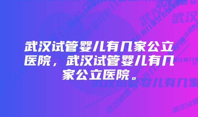 武汉试管婴儿有几家公立医院，武汉试管婴儿有几家公立医院。