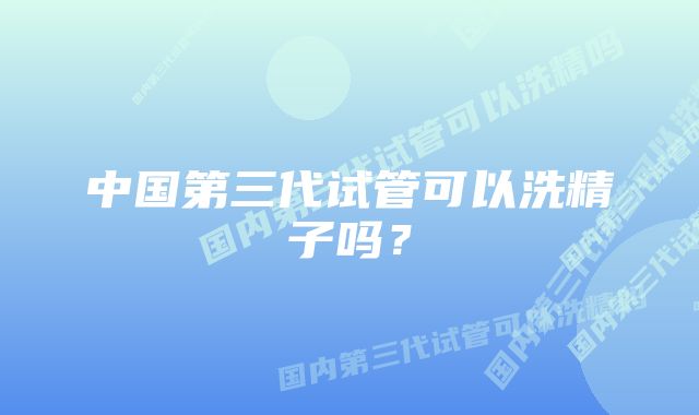 中国第三代试管可以洗精子吗？